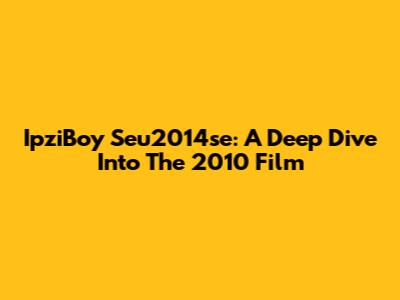 IpziBoy Seu2014se: A Deep Dive Into The 2010 Film