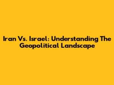 Iran Vs. Israel: Understanding The Geopolitical Landscape