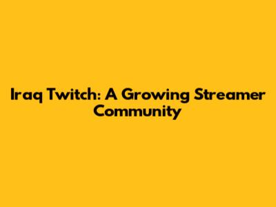 Iraq Twitch: A Growing Streamer Community