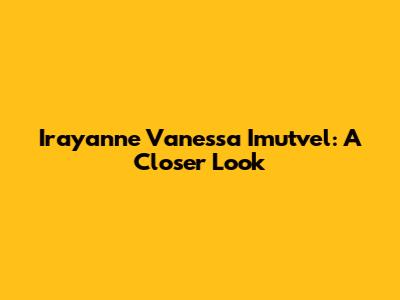 Irayanne Vanessa Imutvel: A Closer Look