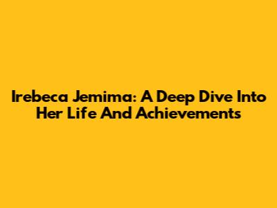 Irebeca Jemima: A Deep Dive Into Her Life And Achievements