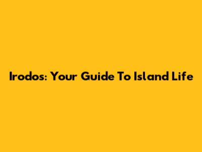 Irodos: Your Guide To Island Life