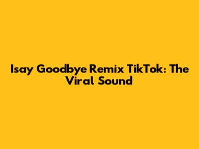 Isay Goodbye Remix TikTok: The Viral Sound