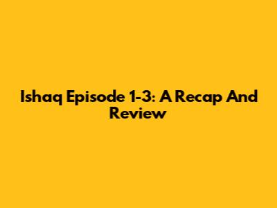 Ishaq Episode 1-3: A Recap And Review