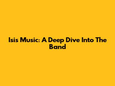 Isis Music: A Deep Dive Into The Band