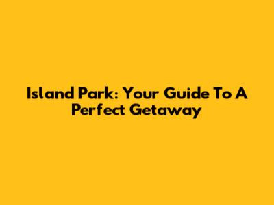Island Park: Your Guide To A Perfect Getaway
