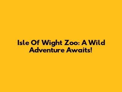 Isle Of Wight Zoo: A Wild Adventure Awaits!