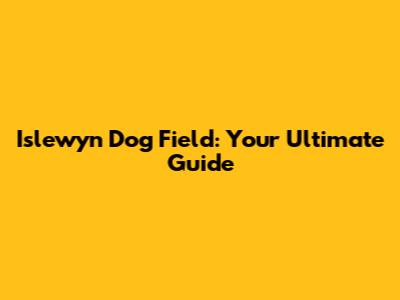 Islewyn Dog Field: Your Ultimate Guide