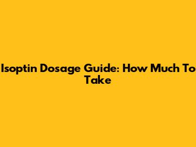 Isoptin Dosage Guide: How Much To Take