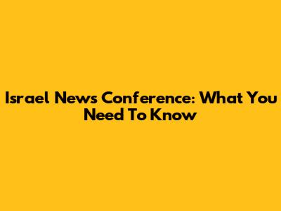 Israel News Conference: What You Need To Know