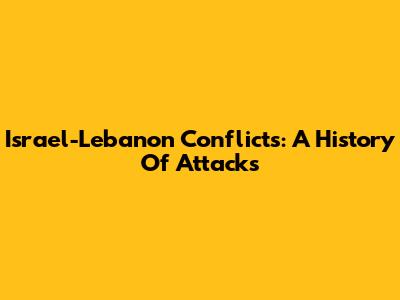 Israel-Lebanon Conflicts: A History Of Attacks