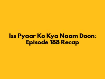 Iss Pyaar Ko Kya Naam Doon: Episode 188 Recap