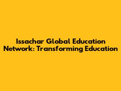 Issachar Global Education Network: Transforming Education