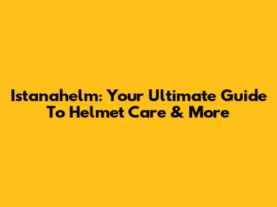 Istanahelm: Your Ultimate Guide To Helmet Care & More