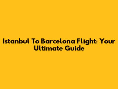 Istanbul To Barcelona Flight: Your Ultimate Guide
