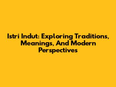 Istri Indut: Exploring Traditions, Meanings, And Modern Perspectives