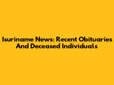 Isuriname News: Recent Obituaries And Deceased Individuals