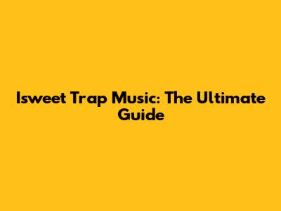 Isweet Trap Music: The Ultimate Guide