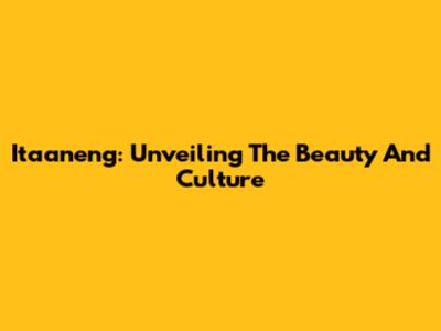 Itaaneng: Unveiling The Beauty And Culture