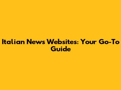 Italian News Websites: Your Go-To Guide