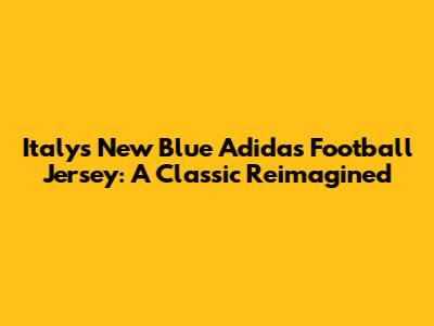 Italy's New Blue Adidas Football Jersey: A Classic Reimagined