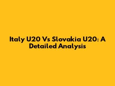 Italy U20 Vs Slovakia U20: A Detailed Analysis