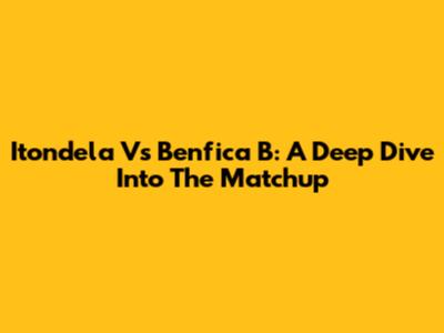 Itondela Vs Benfica B: A Deep Dive Into The Matchup