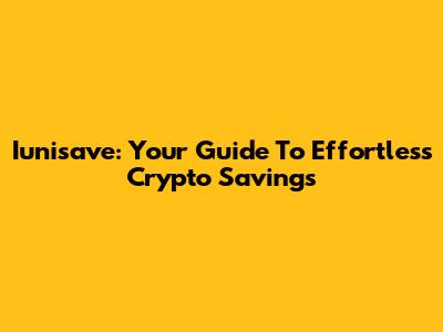 Iunisave: Your Guide To Effortless Crypto Savings