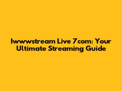 Iwwwstream Live 7com: Your Ultimate Streaming Guide