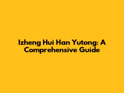 Izheng Hui Han Yutong: A Comprehensive Guide