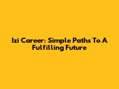 Izi Career: Simple Paths To A Fulfilling Future