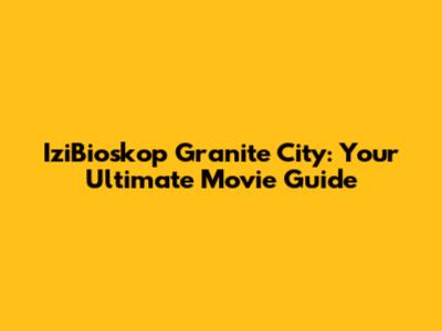 IziBioskop Granite City: Your Ultimate Movie Guide