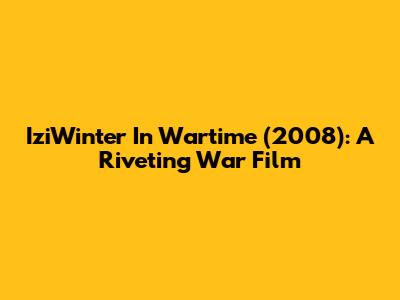 IziWinter In Wartime (2008): A Riveting War Film