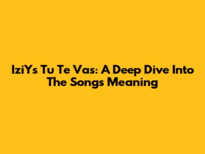IziY's 'Tu Te Vas': A Deep Dive Into The Song's Meaning