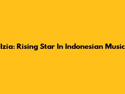 Izia: Rising Star In Indonesian Music