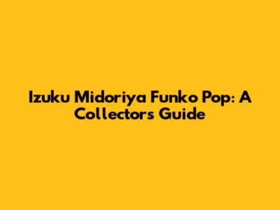 Izuku Midoriya Funko Pop: A Collector's Guide