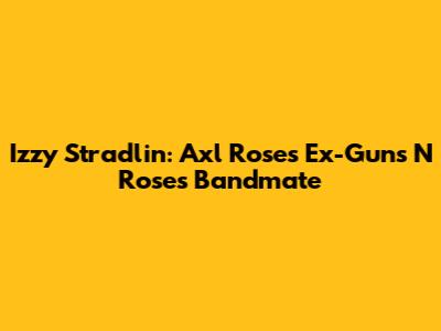 Izzy Stradlin: Axl Rose's Ex-Guns N' Roses Bandmate