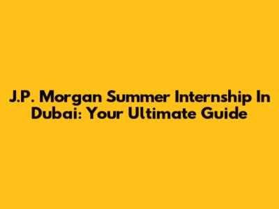 J.P. Morgan Summer Internship In Dubai: Your Ultimate Guide