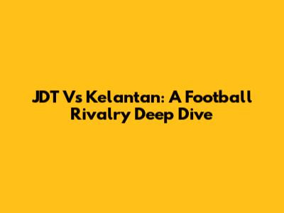 JDT Vs Kelantan: A Football Rivalry Deep Dive