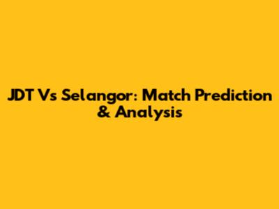 JDT Vs Selangor: Match Prediction & Analysis