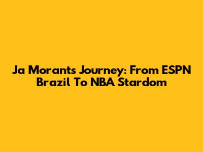 Ja Morant's Journey: From ESPN Brazil To NBA Stardom