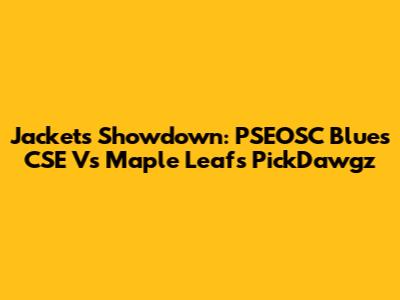Jackets Showdown: PSEOSC Blues CSE Vs Maple Leafs PickDawgz