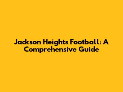 Jackson Heights Football: A Comprehensive Guide