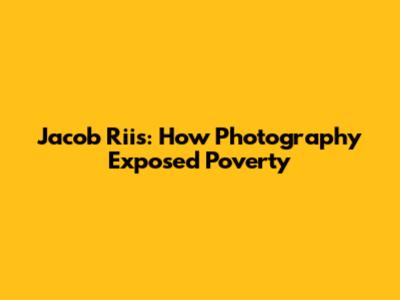 Jacob Riis: How Photography Exposed Poverty