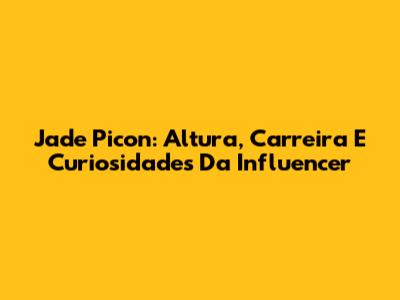 Jade Picon: Altura, Carreira E Curiosidades Da Influencer