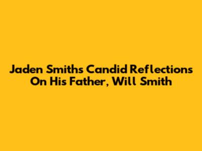 Jaden Smith's Candid Reflections On His Father, Will Smith