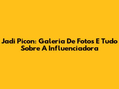 Jadi Picon: Galeria De Fotos E Tudo Sobre A Influenciadora