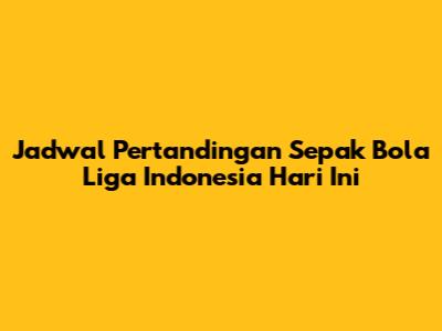 Jadwal Pertandingan Sepak Bola Liga Indonesia Hari Ini