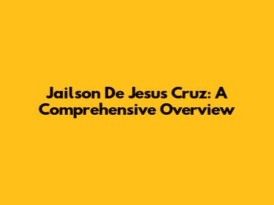 Jailson De Jesus Cruz: A Comprehensive Overview