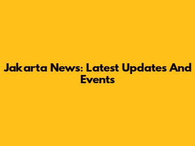 Jakarta News: Latest Updates And Events